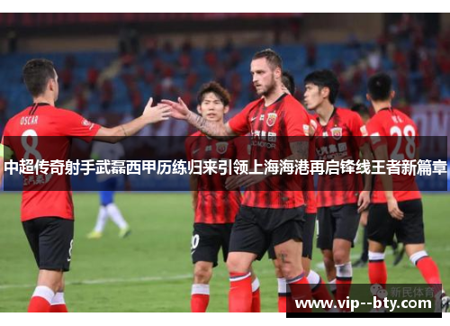 中超传奇射手武磊西甲历练归来引领上海海港再启锋线王者新篇章