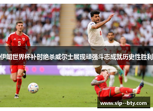 伊朗世界杯补时绝杀威尔士展现顽强斗志成就历史性胜利