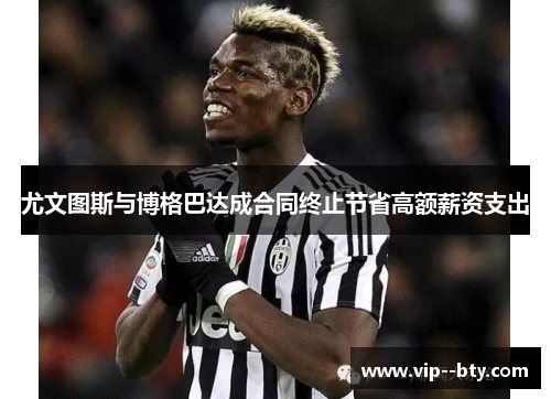 尤文图斯与博格巴达成合同终止节省高额薪资支出
